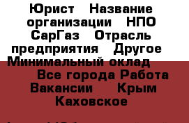 Юрист › Название организации ­ НПО СарГаз › Отрасль предприятия ­ Другое › Минимальный оклад ­ 15 000 - Все города Работа » Вакансии   . Крым,Каховское